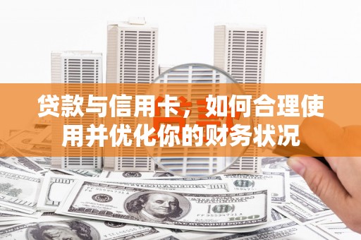 隆化贷款与信用卡，如何合理使用并优化你的财务状况