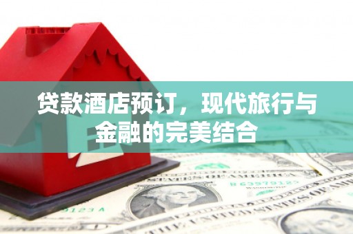 隆化贷款酒店预订，现代旅行与金融的完美结合