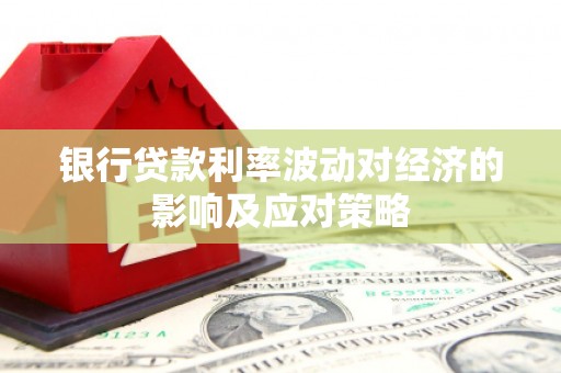 隆化银行贷款利率波动对经济的影响及应对策略