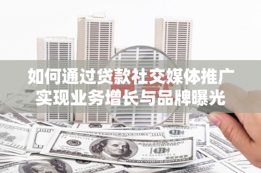隆化如何通过贷款社交媒体推广实现业务增长与品牌曝光