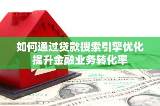 隆化如何通过贷款搜索引擎优化提升金融业务转化率