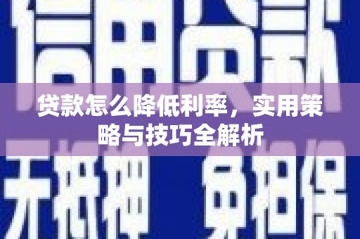 隆化贷款怎么降低利率，实用策略与技巧全解析