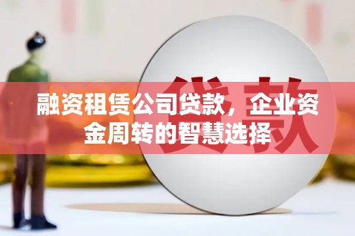 隆化融资租赁公司贷款，企业资金周转的智慧选择
