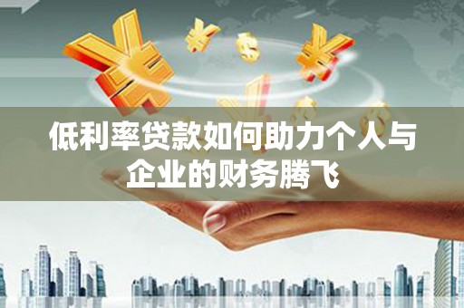 隆化低利率贷款如何助力个人与企业的财务腾飞