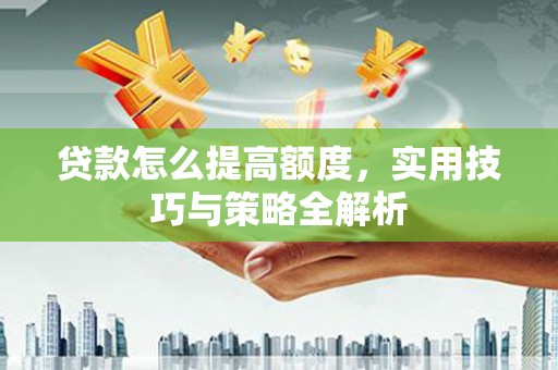 隆化贷款怎么提高额度，实用技巧与策略全解析