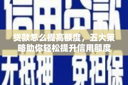 隆化贷款怎么提高额度，五大策略助你轻松提升信用额度