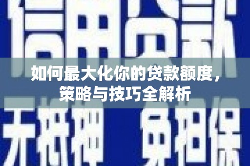 隆化如何最大化你的贷款额度，策略与技巧全解析