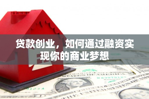 隆化贷款创业，如何通过融资实现你的商业梦想