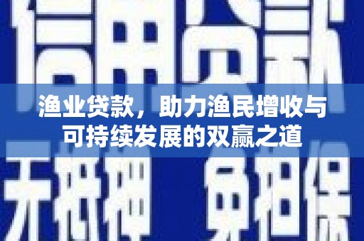 隆化渔业贷款，助力渔民增收与可持续发展的双赢之道