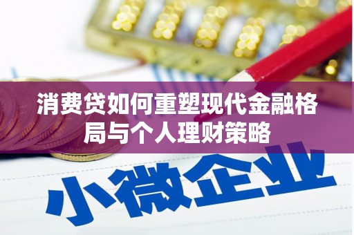 隆化消费贷如何重塑现代金融格局与个人理财策略