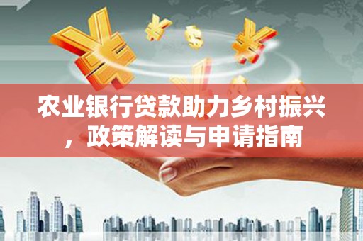 隆化农业银行贷款助力乡村振兴，政策解读与申请指南
