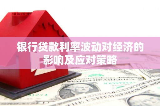 隆化银行贷款利率波动对经济的影响及应对策略