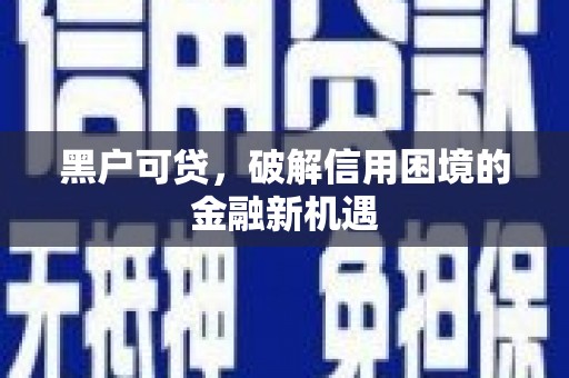 隆化黑户可贷，破解信用困境的金融新机遇