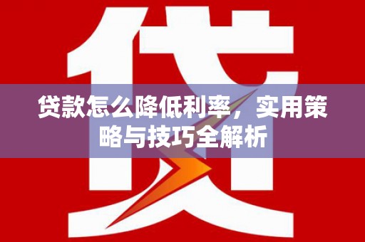 隆化贷款怎么降低利率，实用策略与技巧全解析
