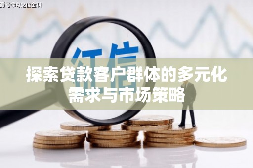 隆化探索贷款客户群体的多元化需求与市场策略