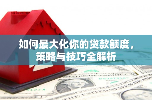 隆化如何最大化你的贷款额度，策略与技巧全解析