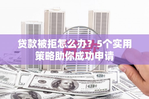 隆化贷款被拒怎么办？5个实用策略助你成功申请