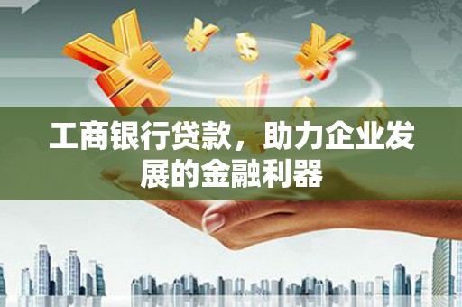 隆化工商银行贷款，助力企业发展的金融利器