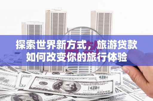 隆化探索世界新方式，旅游贷款如何改变你的旅行体验