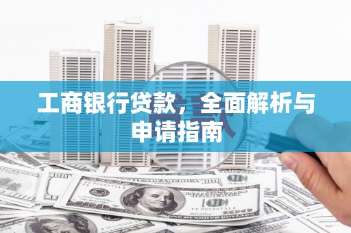 隆化工商银行贷款，全面解析与申请指南
